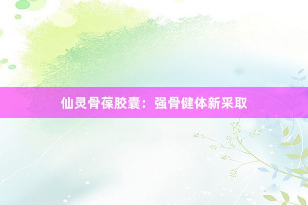 仙灵骨葆胶囊：强骨健体新采取